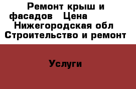 Ремонт крыш и фасадов › Цена ­ 1 000 - Нижегородская обл. Строительство и ремонт » Услуги   